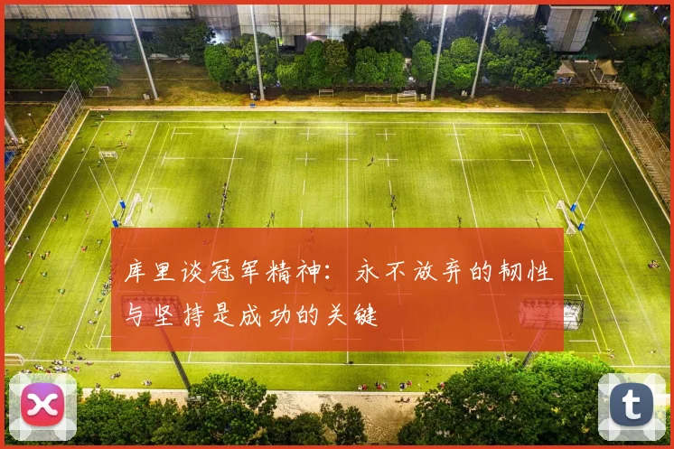 库里谈冠军精神：永不放弃的韧性与坚持是成功的关键