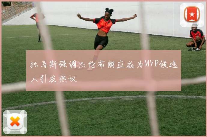 托马斯强调杰伦布朗应成为MVP候选人引发热议