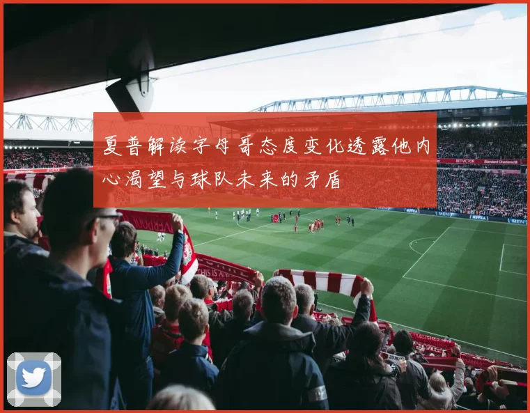 夏普解读字母哥态度变化透露他内心渴望与球队未来的矛盾