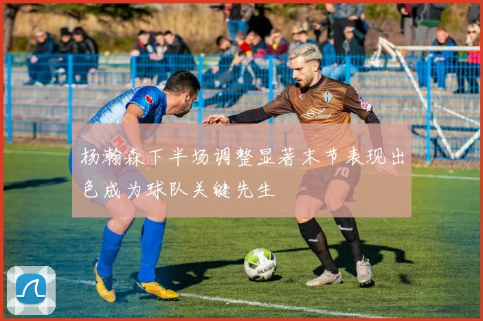 杨瀚森下半场调整显著末节表现出色成为球队关键先生