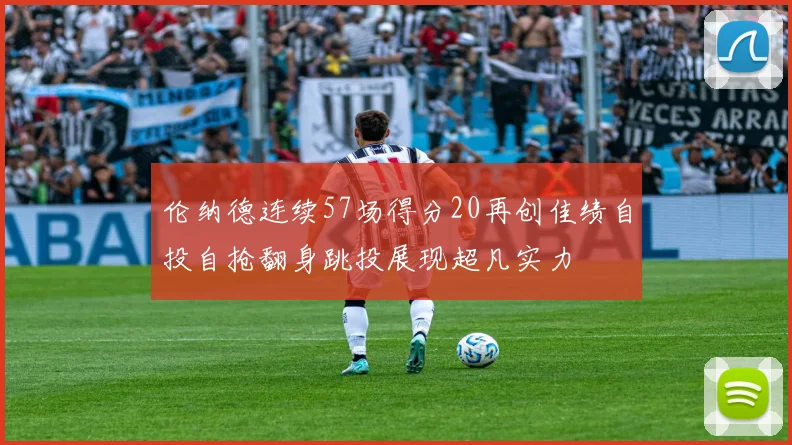 伦纳德连续57场得分20再创佳绩自投自抢翻身跳投展现超凡实力