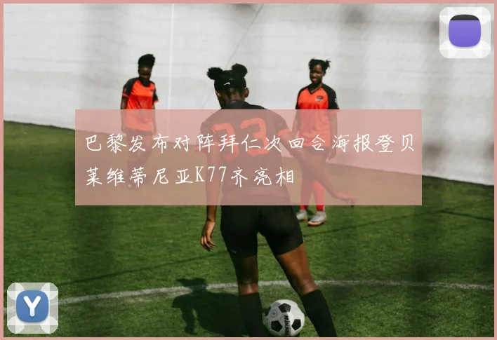 巴黎发布对阵拜仁次回合海报登贝莱维蒂尼亚K77齐亮相