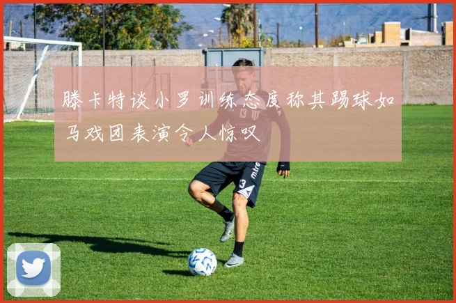滕卡特谈小罗训练态度称其踢球如马戏团表演令人惊叹