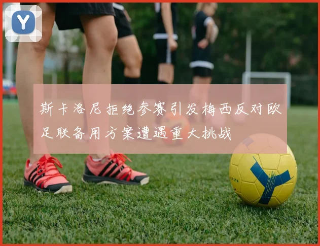 斯卡洛尼拒绝参赛引发梅西反对欧足联备用方案遭遇重大挑战