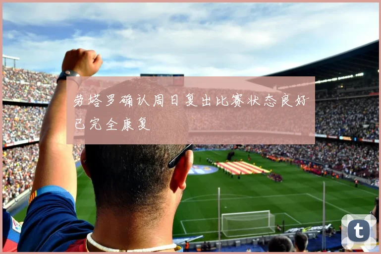 劳塔罗确认周日复出比赛状态良好已完全康复