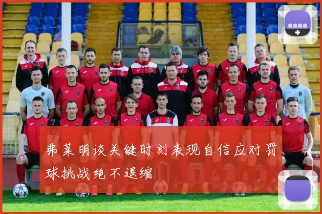 弗莱明谈关键时刻表现自信应对罚球挑战绝不退缩
