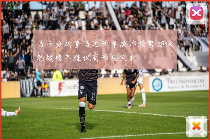 马卡分析皇马近两年换帅频繁却依然战绩不佳仅有两场失利