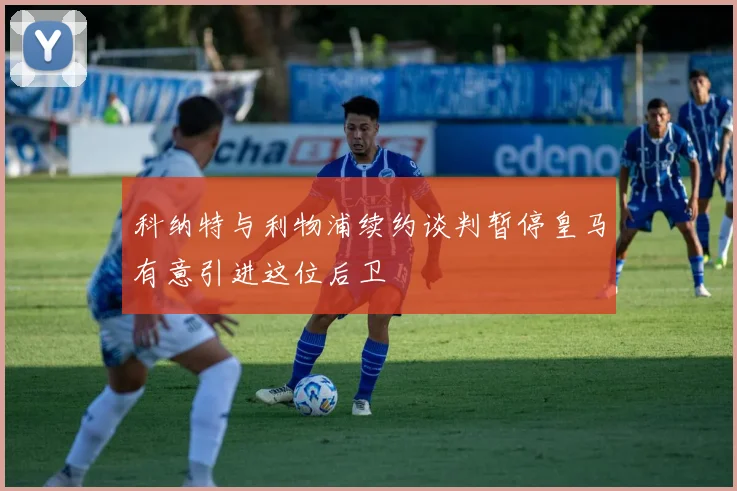 科纳特与利物浦续约谈判暂停皇马有意引进这位后卫