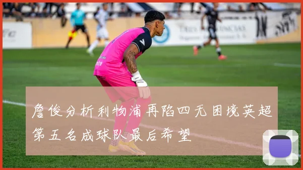 詹俊分析利物浦再陷四无困境英超第五名成球队最后希望