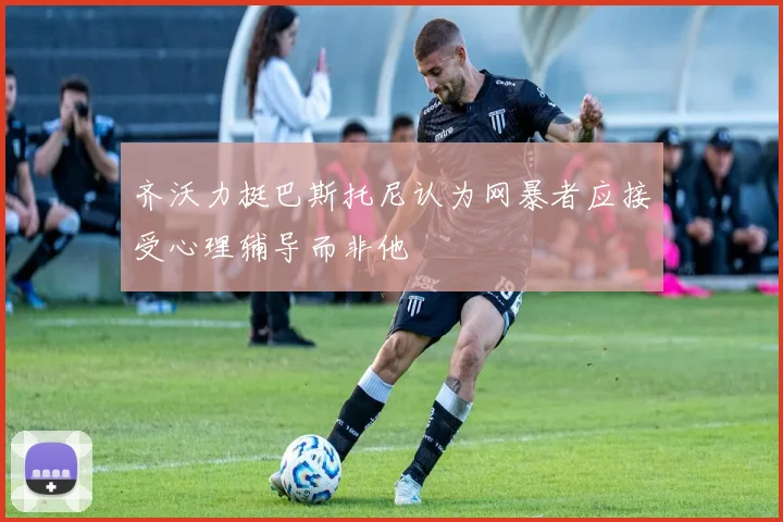 齐沃力挺巴斯托尼认为网暴者应接受心理辅导而非他