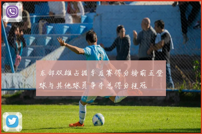 东部双雄占据季后赛得分榜前五登球与其他球员争夺总得分桂冠