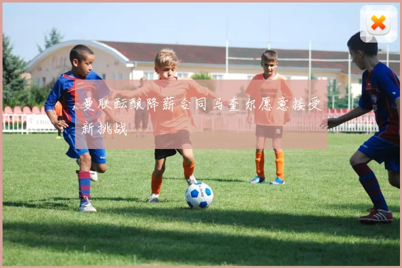曼联酝酿降薪合同马奎尔愿意接受新挑战