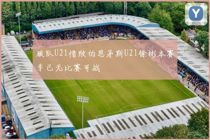 狼队U21惜败伯恩茅斯U21徐彬本赛季已无比赛可战