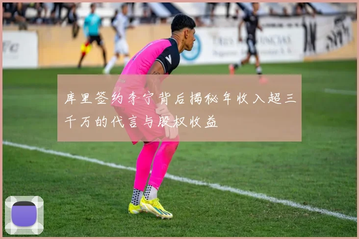 库里签约李宁背后揭秘年收入超三千万的代言与股权收益