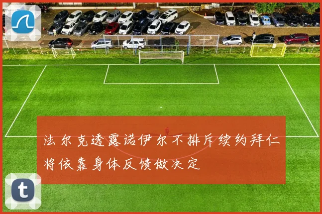 法尔克透露诺伊尔不排斥续约拜仁将依靠身体反馈做决定