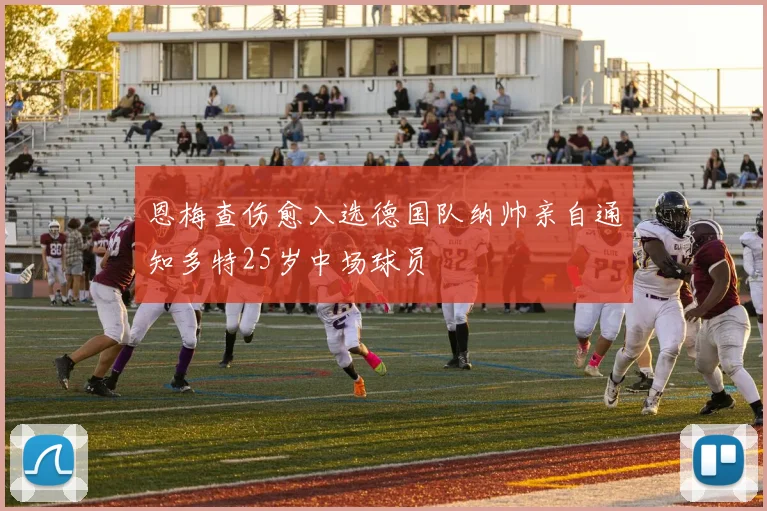 恩梅查伤愈入选德国队纳帅亲自通知多特25岁中场球员