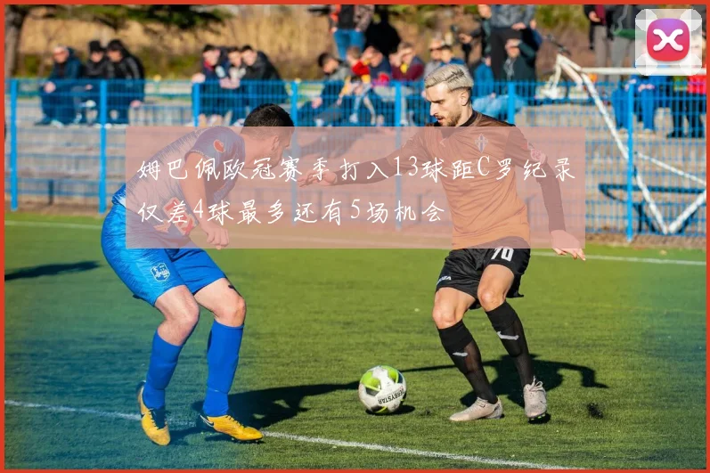 姆巴佩欧冠赛季打入13球距C罗纪录仅差4球最多还有5场机会