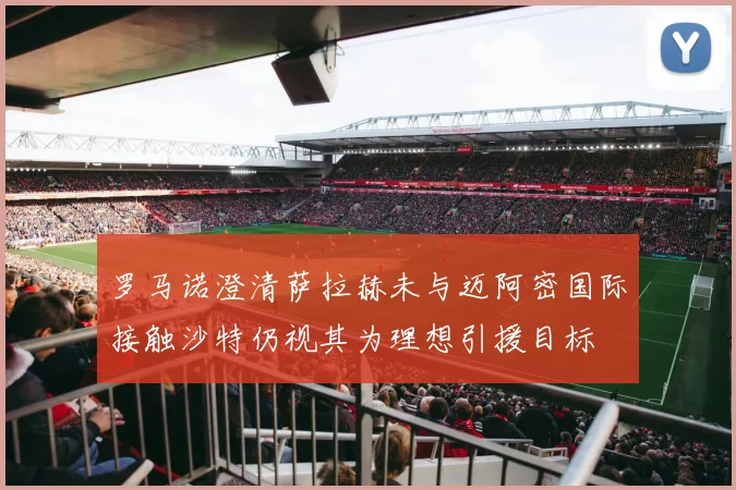 罗马诺澄清萨拉赫未与迈阿密国际接触沙特仍视其为理想引援目标