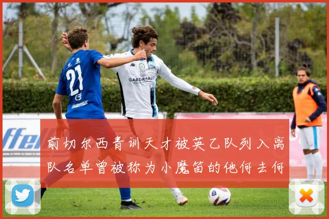 前切尔西青训天才被英乙队列入离队名单曾被称为小魔笛的他何去何从