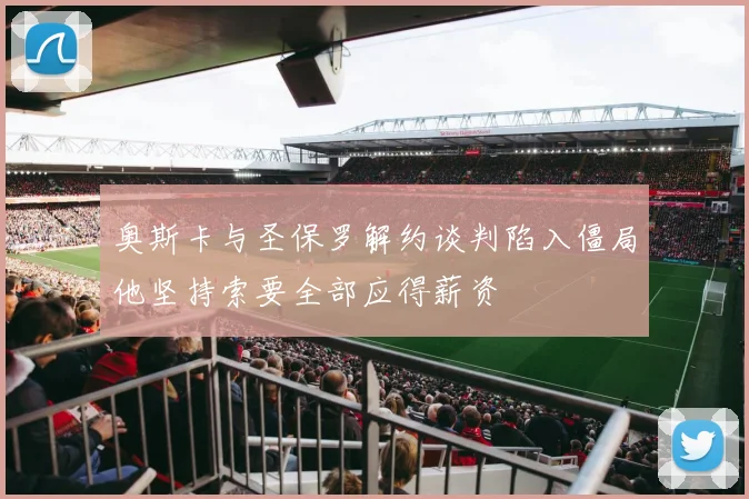 奥斯卡与圣保罗解约谈判陷入僵局他坚持索要全部应得薪资