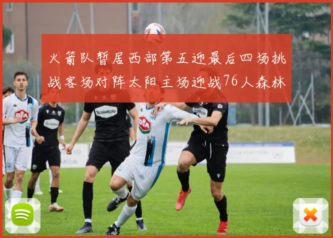 火箭队暂居西部第五迎最后四场挑战客场对阵太阳主场迎战76人森林狼与灰熊