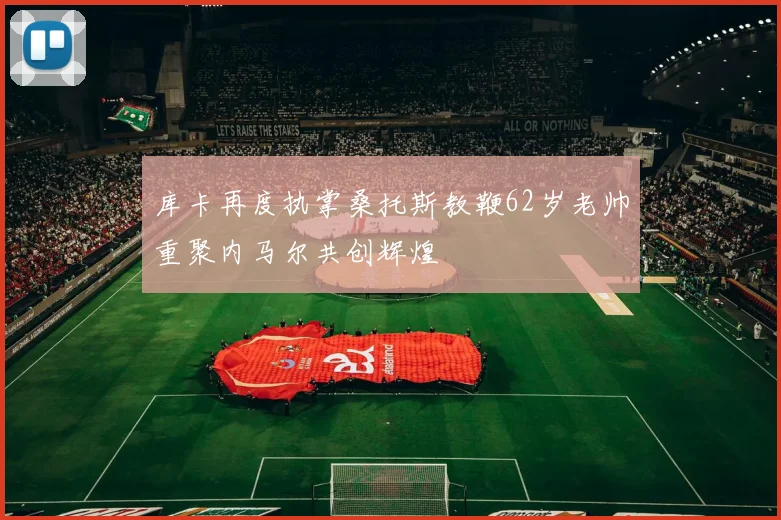 库卡再度执掌桑托斯教鞭62岁老帅重聚内马尔共创辉煌