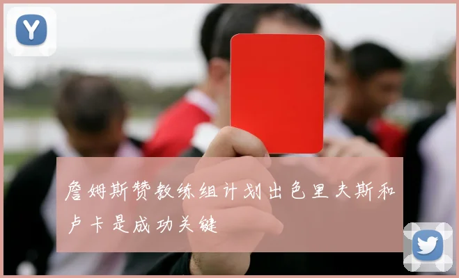 詹姆斯赞教练组计划出色里夫斯和卢卡是成功关键