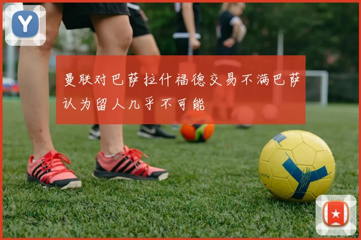曼联对巴萨拉什福德交易不满巴萨认为留人几乎不可能