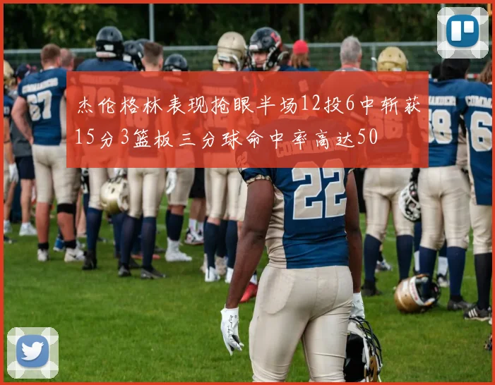 杰伦格林表现抢眼半场12投6中斩获15分3篮板三分球命中率高达50