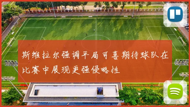 斯维拉尔强调平局可喜期待球队在比赛中展现更强侵略性