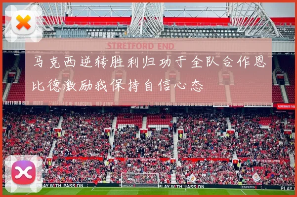 马克西逆转胜利归功于全队合作恩比德激励我保持自信心态