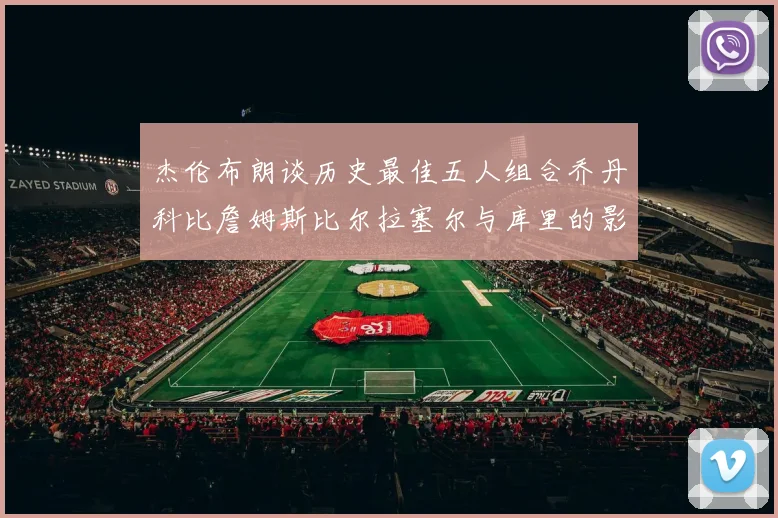 杰伦布朗谈历史最佳五人组合乔丹科比詹姆斯比尔拉塞尔与库里的影响力