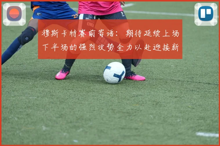 穆斯卡特赛前寄语：期待延续上场下半场的强烈攻势全力以赴迎接新一场比赛