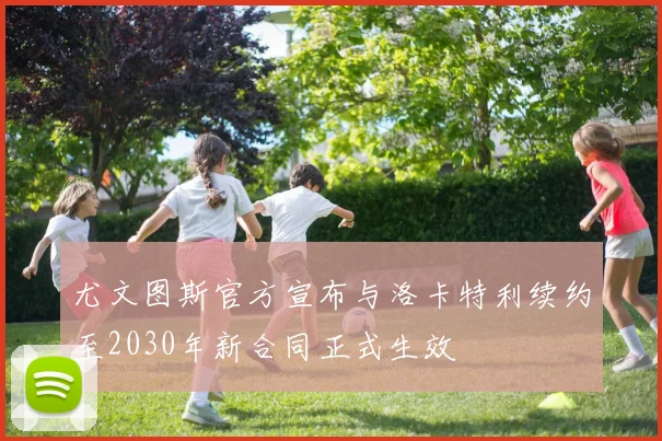 尤文图斯官方宣布与洛卡特利续约至2030年新合同正式生效