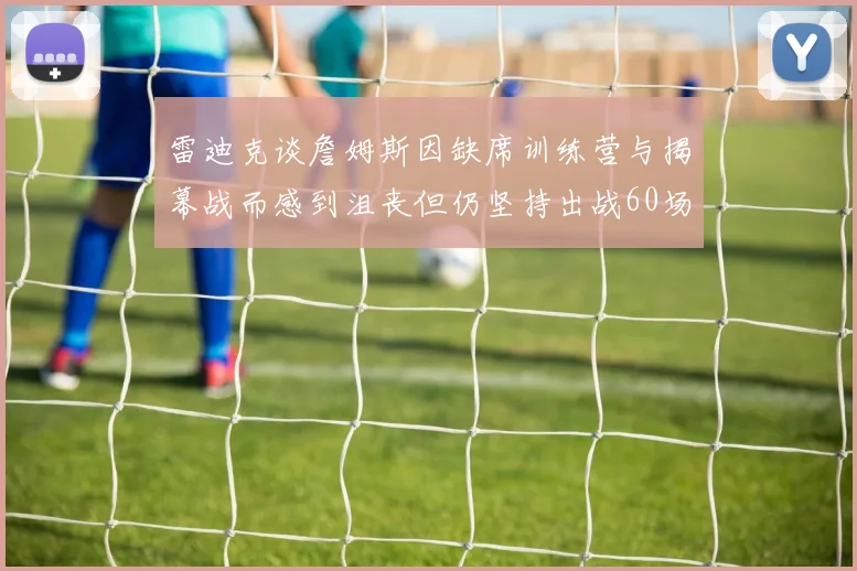 雷迪克谈詹姆斯因缺席训练营与揭幕战而感到沮丧但仍坚持出战60场比赛