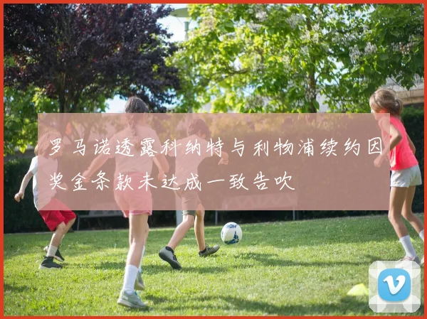 罗马诺透露科纳特与利物浦续约因奖金条款未达成一致告吹