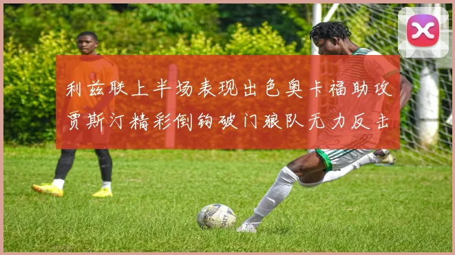 利兹联上半场表现出色奥卡福助攻贾斯汀精彩倒钩破门狼队无力反击