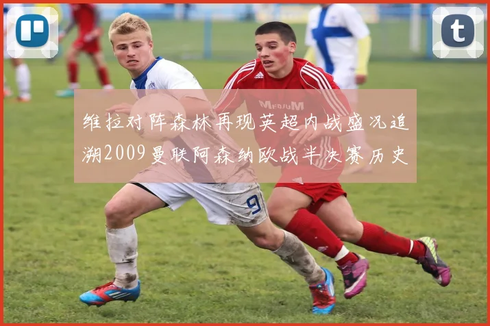 维拉对阵森林再现英超内战盛况追溯2009曼联阿森纳欧战半决赛历史