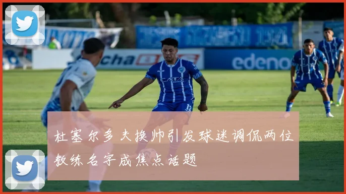 杜塞尔多夫换帅引发球迷调侃两位教练名字成焦点话题