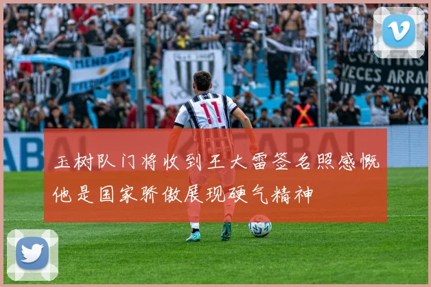玉树队门将收到王大雷签名照感慨他是国家骄傲展现硬气精神